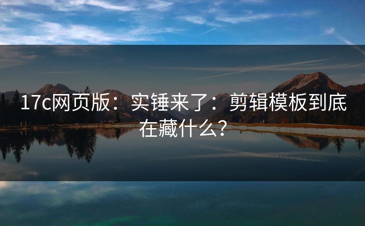 17c网页版:实锤来了:剪辑模板到底在藏什么? 17c网页版:实锤来了:剪辑模板到底在藏什么?