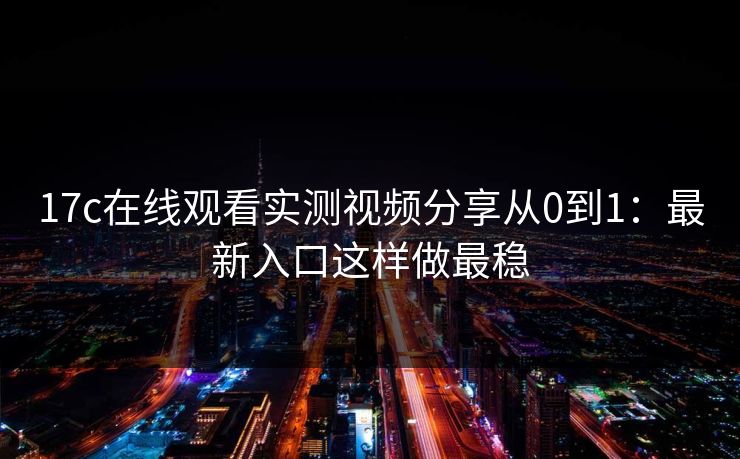 17c在线观看实测视频分享从0到1：最新入口这样做最稳