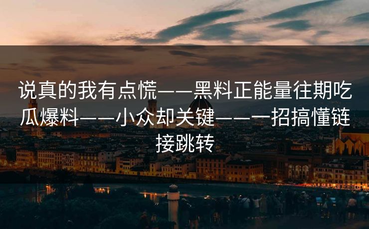 说真的我有点慌——黑料正能量往期吃瓜爆料——小众却关键——一招搞懂链接跳转