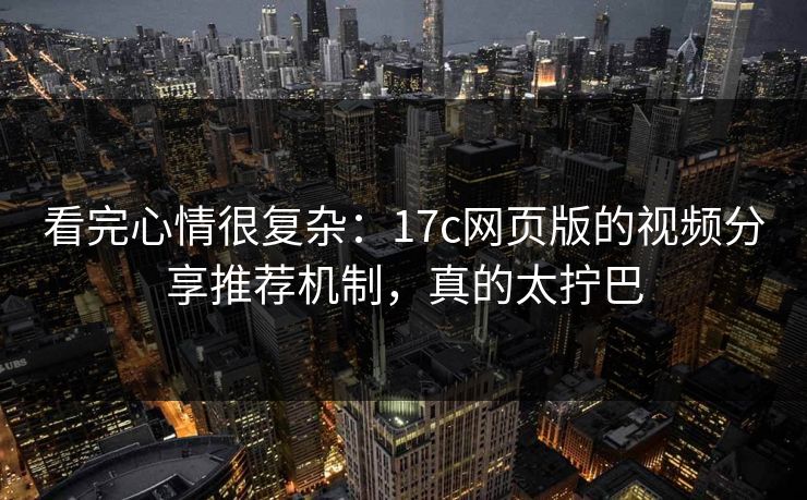 看完心情很复杂：17c网页版的视频分享推荐机制，真的太拧巴