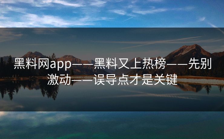 黑料网app——黑料又上热榜——先别激动——误导点才是关键