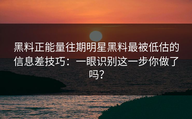 黑料正能量往期明星黑料最被低估的信息差技巧:一眼识别这一步你做了吗? 黑料正能量往期明星黑料最被低估的信息差技巧:一眼识别这一步你做了吗?