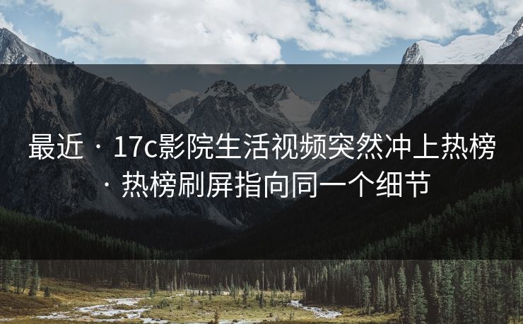最近 · 17c影院生活视频突然冲上热榜 · 热榜刷屏指向同一个细节