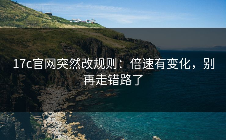 17c官网突然改规则：倍速有变化，别再走错路了