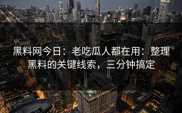 黑料网今日：老吃瓜人都在用：整理黑料的关键线索，三分钟搞定